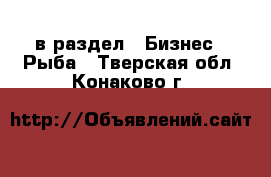 в раздел : Бизнес » Рыба . Тверская обл.,Конаково г.